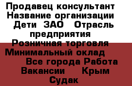 Продавец-консультант › Название организации ­ Дети, ЗАО › Отрасль предприятия ­ Розничная торговля › Минимальный оклад ­ 30 000 - Все города Работа » Вакансии   . Крым,Судак